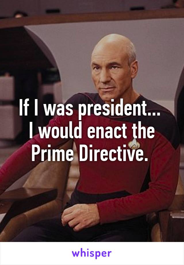 If I was president... 
I would enact the Prime Directive. 