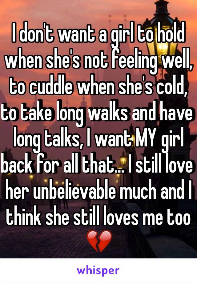 I don't want a girl to hold when she's not feeling well, to cuddle when she's cold, to take long walks and have long talks, I want MY girl back for all that... I still love her unbelievable much and I think she still loves me too 💔