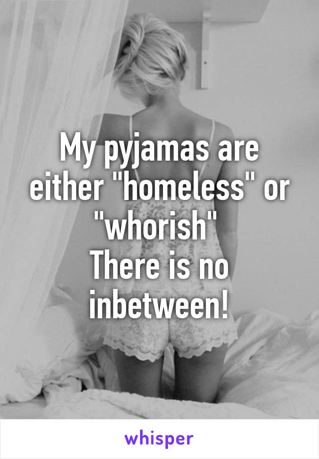 My pyjamas are either "homeless" or "whorish" 
There is no inbetween!