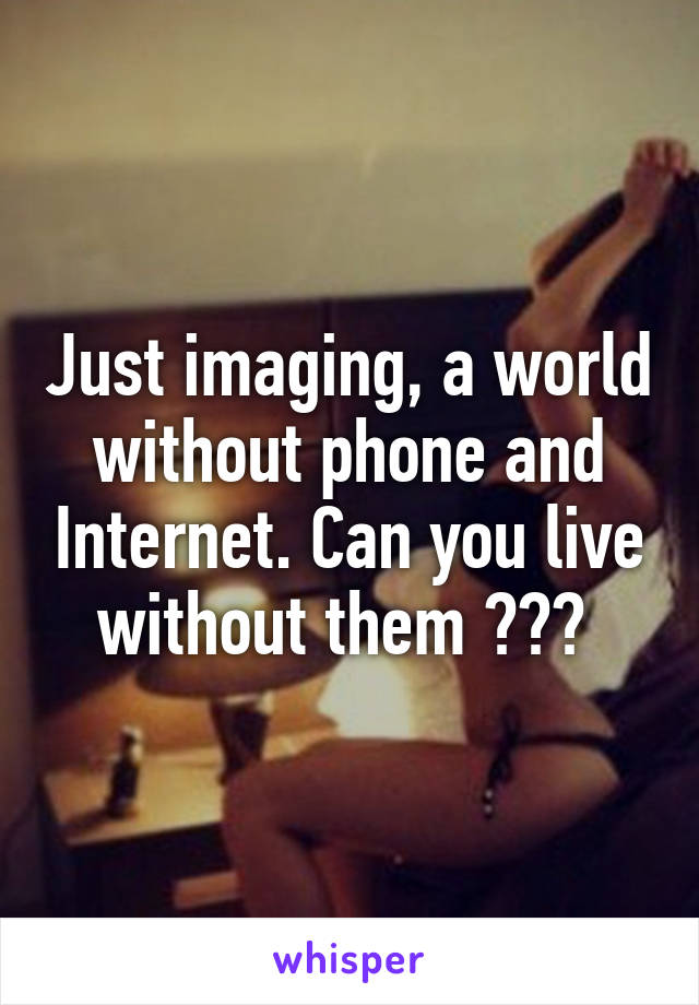 Just imaging, a world without phone and Internet. Can you live without them ??? 