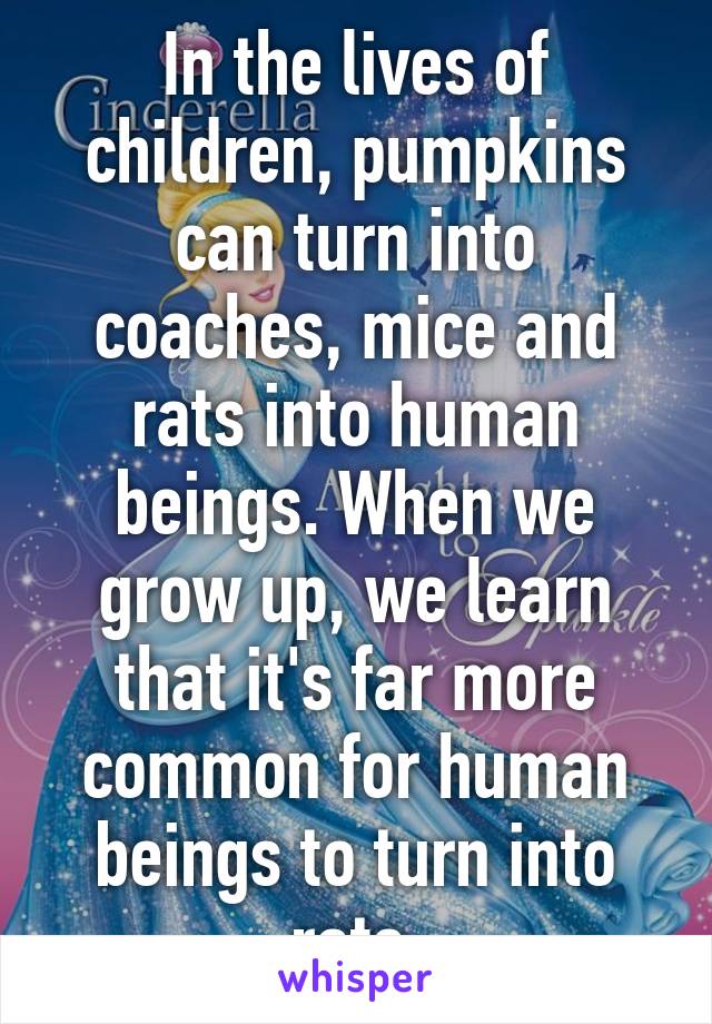 In the lives of children, pumpkins can turn into coaches, mice and rats into human beings. When we grow up, we learn that it's far more common for human beings to turn into rats.