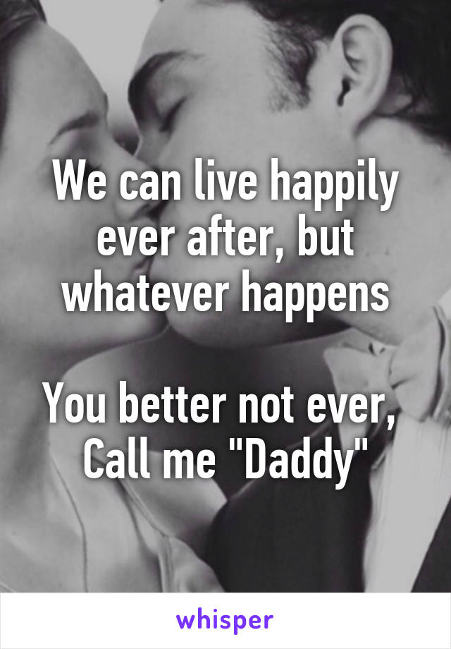 We can live happily ever after, but whatever happens

You better not ever, 
Call me "Daddy"