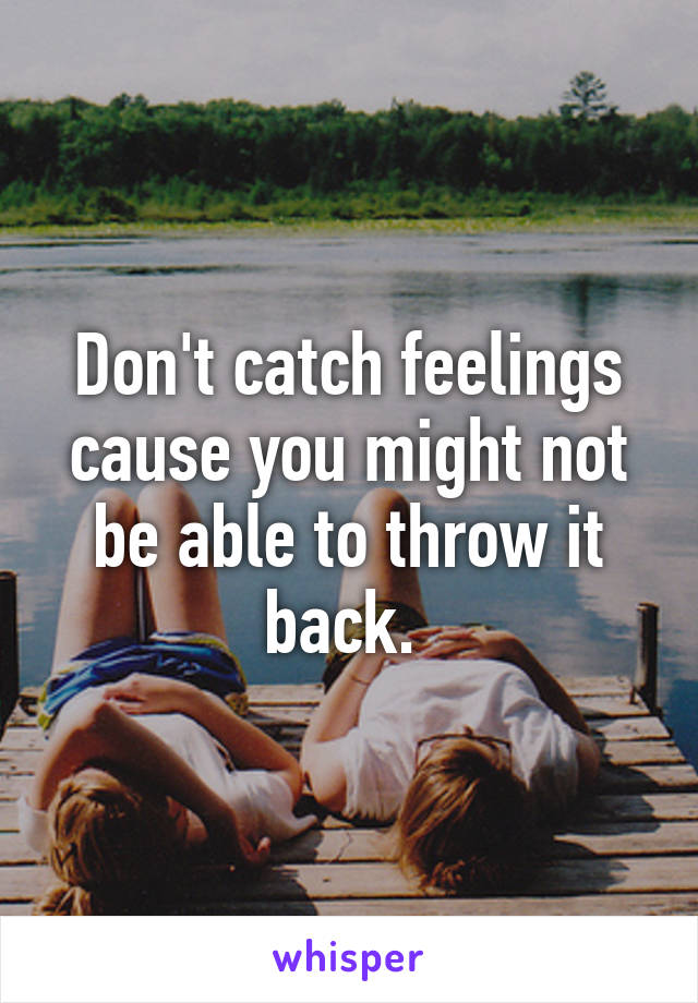 Don't catch feelings cause you might not be able to throw it back. 