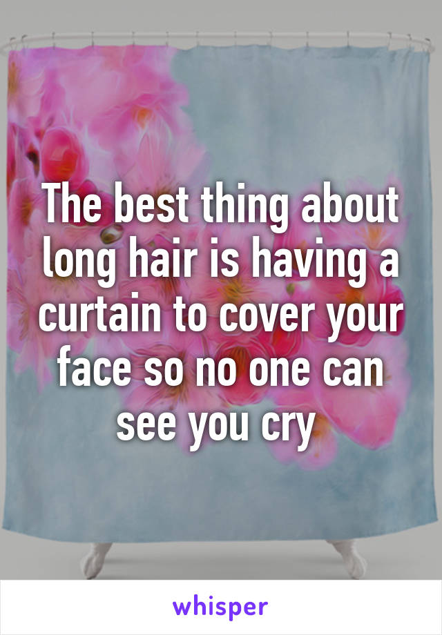 The best thing about long hair is having a curtain to cover your face so no one can see you cry 