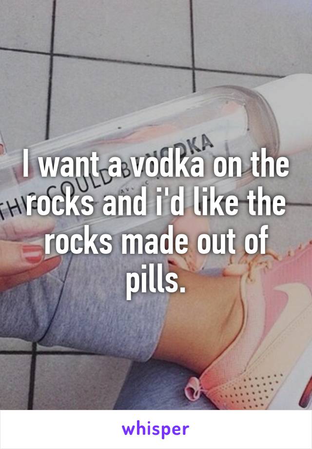 I want a vodka on the rocks and i'd like the rocks made out of pills.