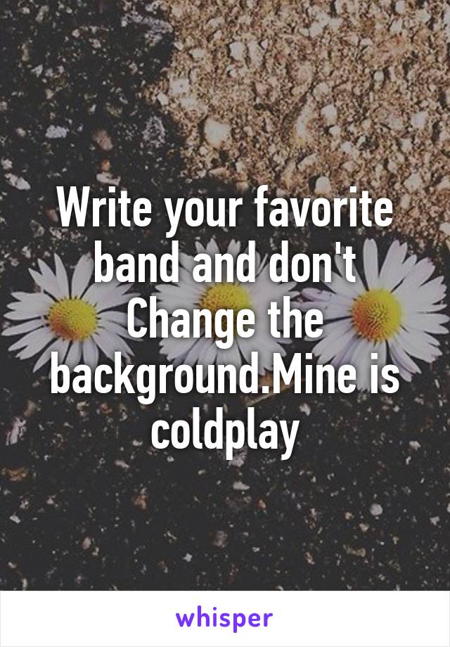 Write your favorite band and don't Change the background.Mine is coldplay