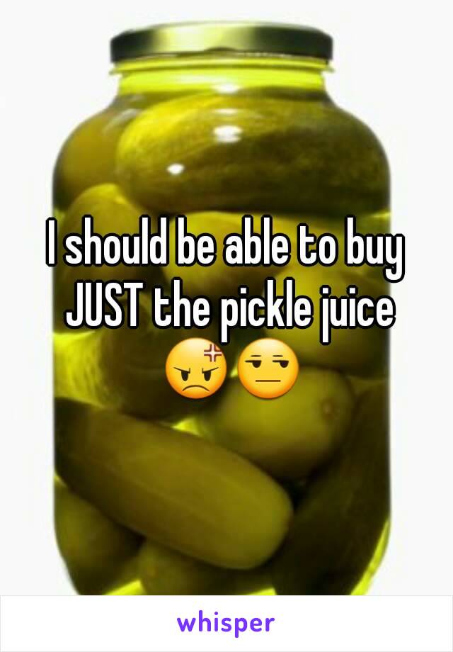 I should be able to buy JUST the pickle juice 😡😒