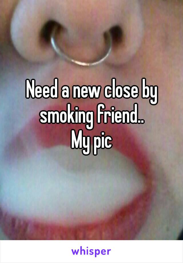 Need a new close by smoking friend.. 
My pic
