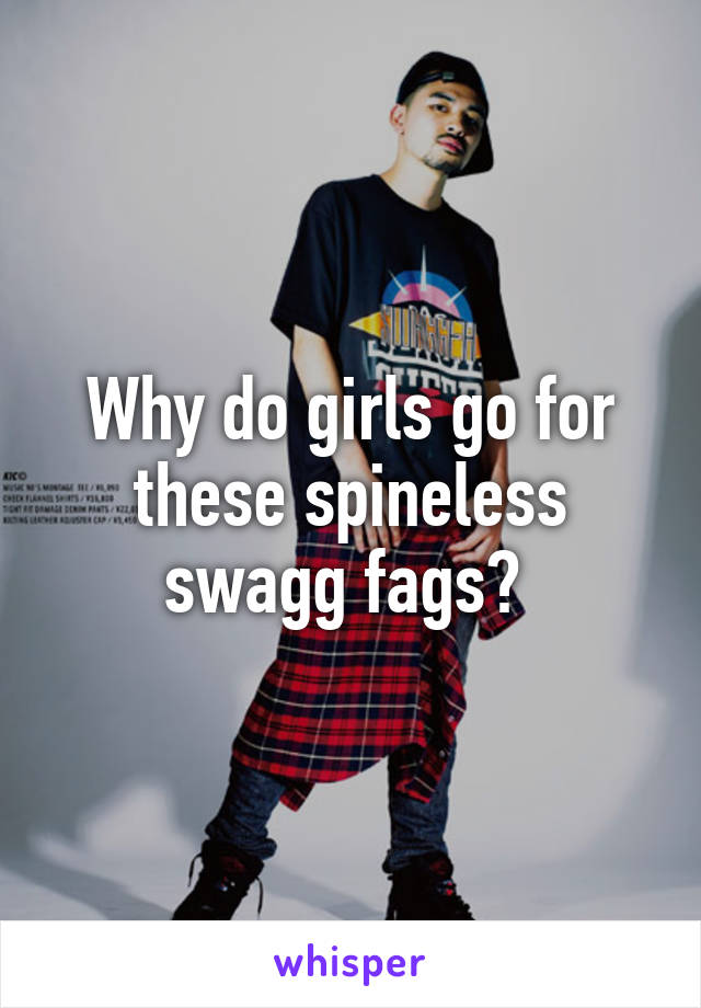 Why do girls go for these spineless swagg fags? 