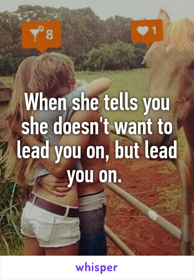 When she tells you she doesn't want to lead you on, but lead you on. 