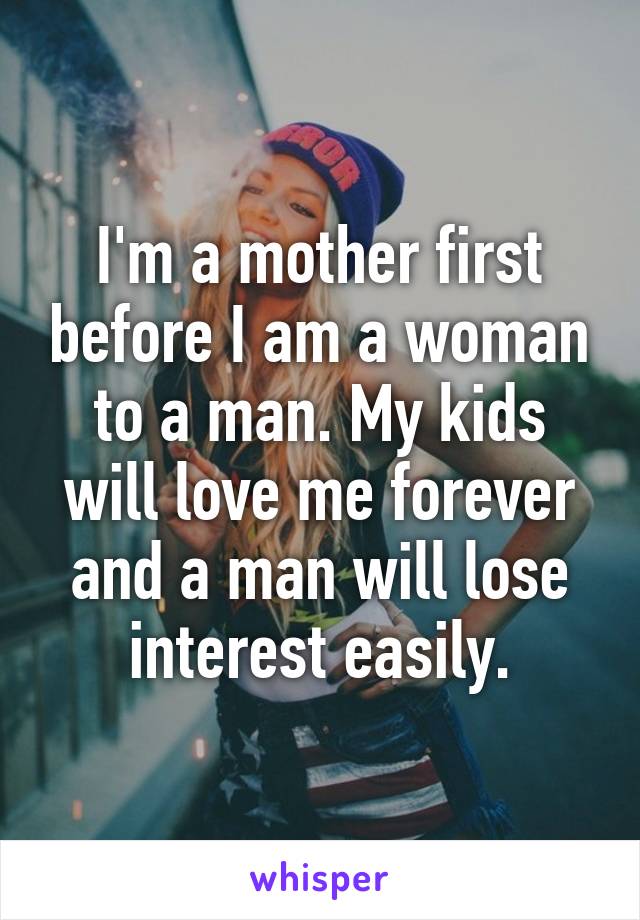I'm a mother first before I am a woman to a man. My kids will love me forever and a man will lose interest easily.