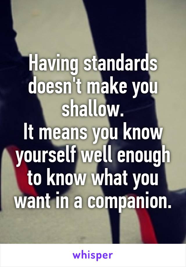 Having standards doesn't make you shallow.
It means you know yourself well enough to know what you want in a companion.