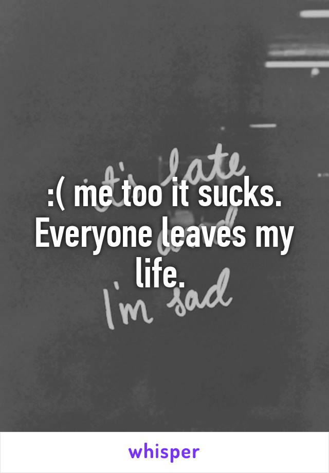 :( me too it sucks. Everyone leaves my life. 