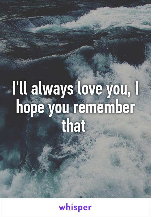 I'll always love you, I hope you remember that 