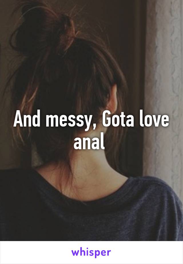 And messy, Gota love anal 