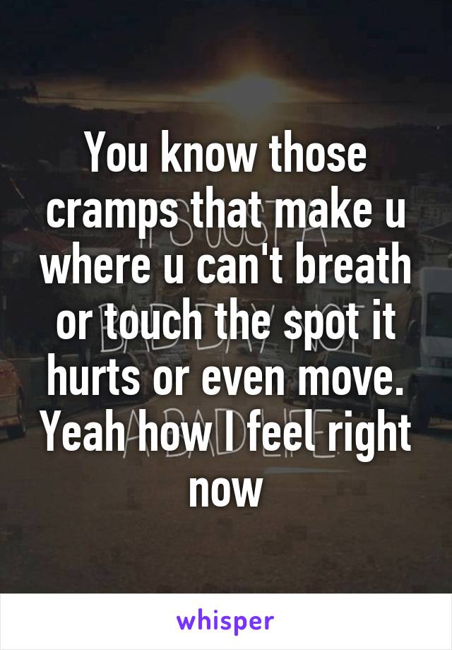 You know those cramps that make u where u can't breath or touch the spot it hurts or even move. Yeah how I feel right now
