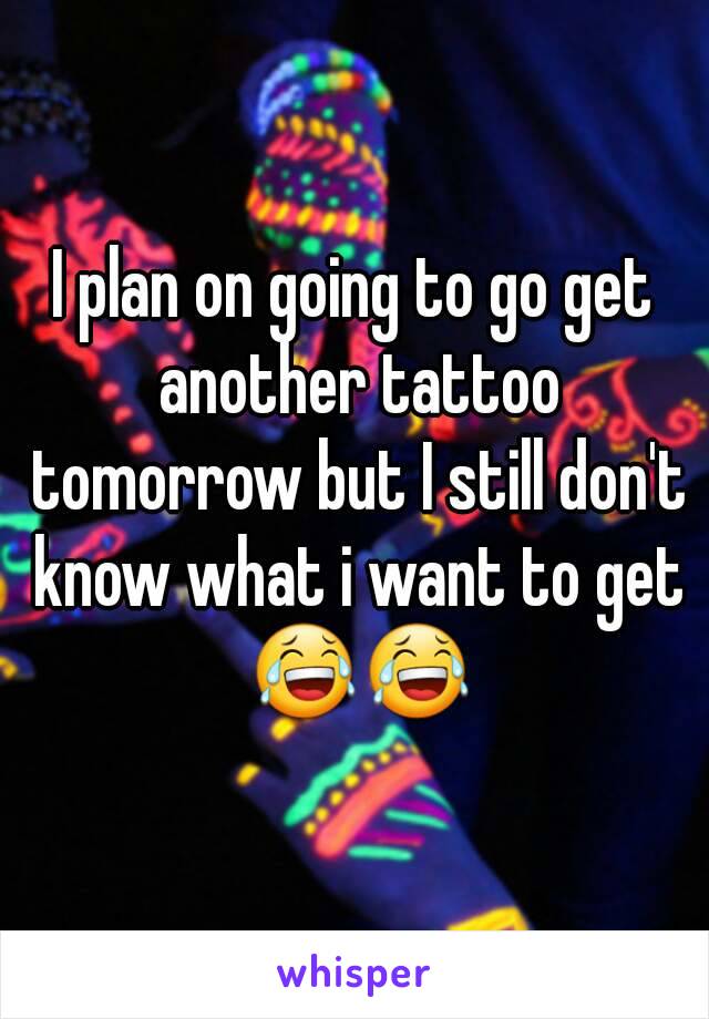 I plan on going to go get another tattoo tomorrow but I still don't know what i want to get 😂😂