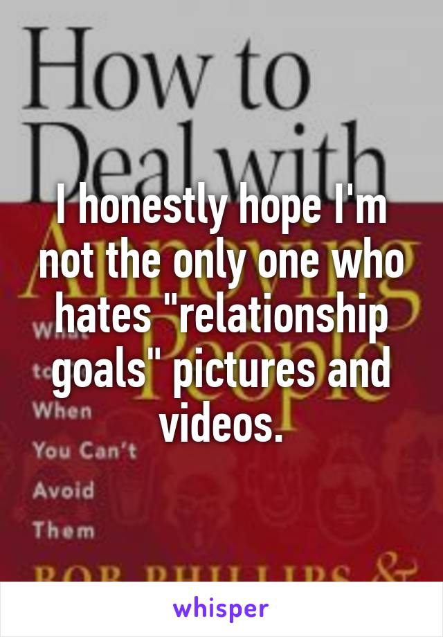 I honestly hope I'm not the only one who hates "relationship goals" pictures and videos.