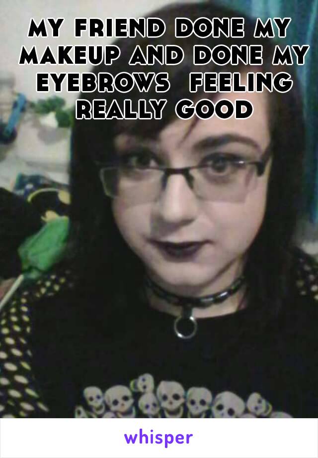 my friend done my makeup and done my eyebrows  feeling really good