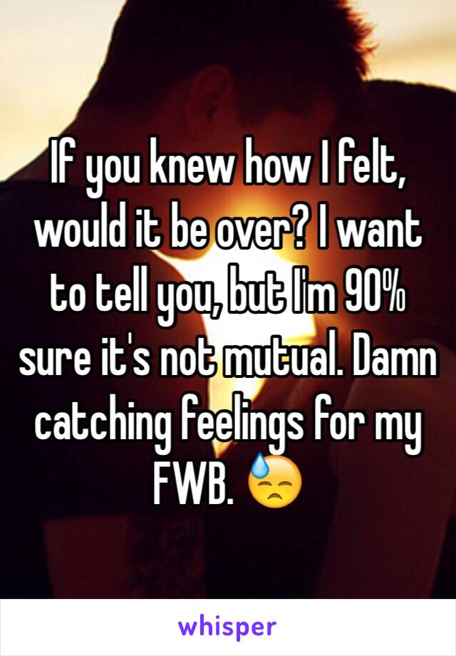 If you knew how I felt, would it be over? I want to tell you, but I'm 90% sure it's not mutual. Damn catching feelings for my FWB. 😓