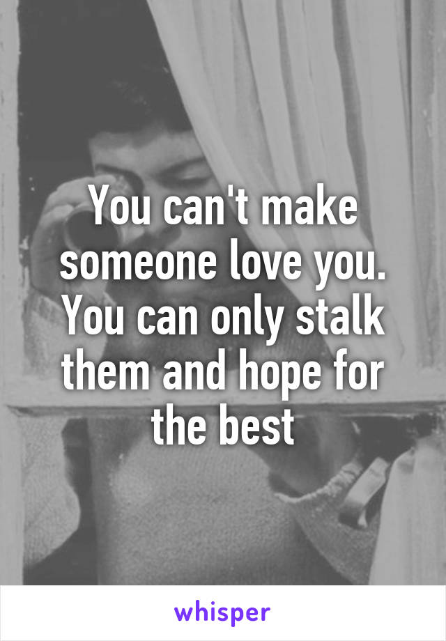 You can't make someone love you. You can only stalk them and hope for the best