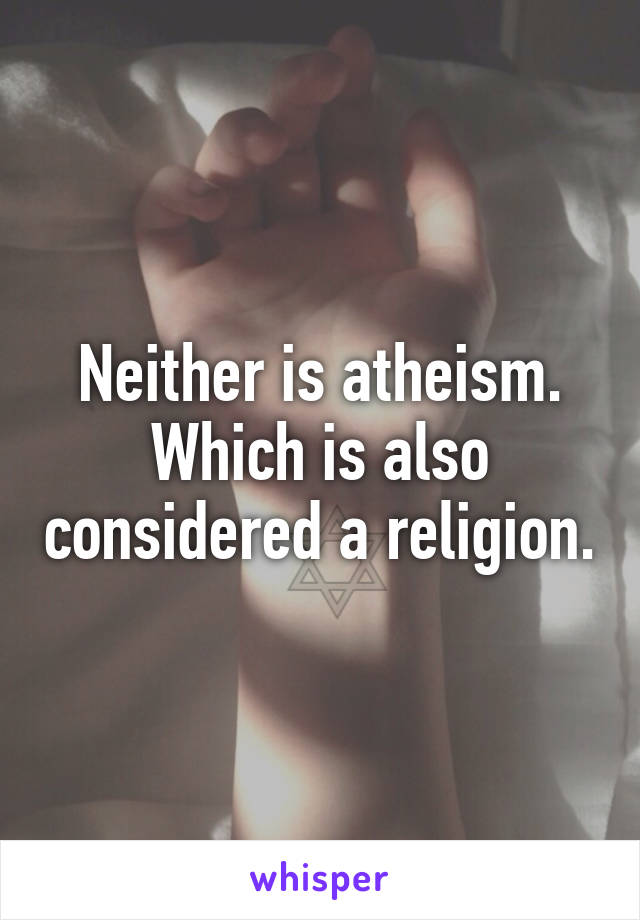 Neither is atheism.
Which is also considered a religion.