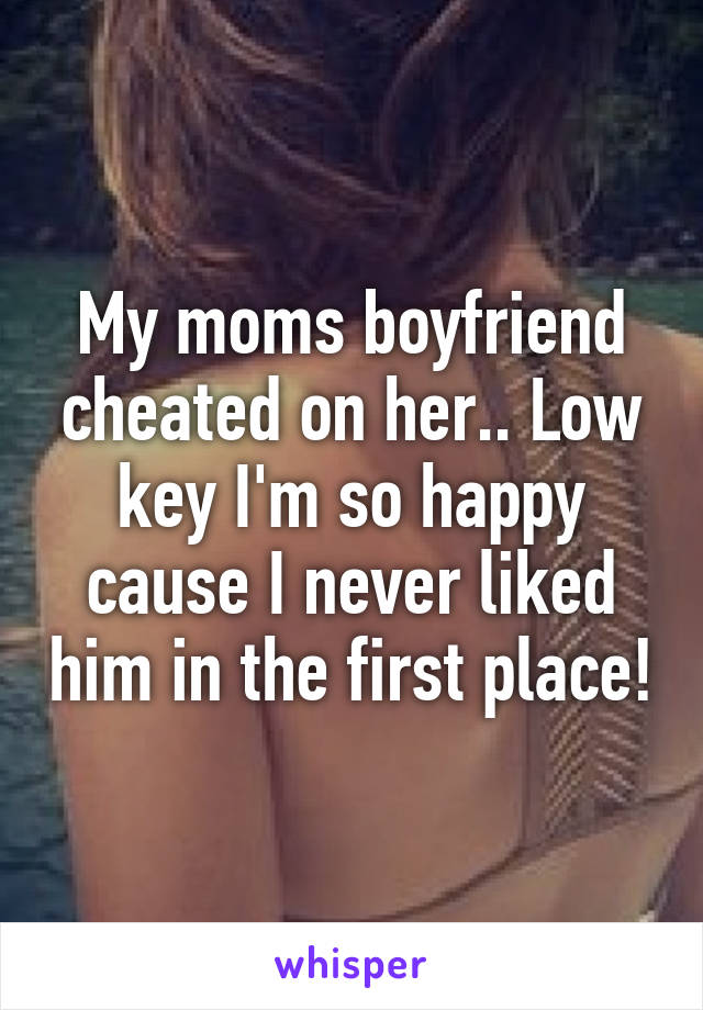 My moms boyfriend cheated on her.. Low key I'm so happy cause I never liked him in the first place!