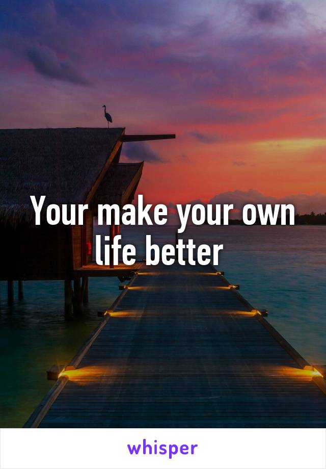 Your make your own life better 