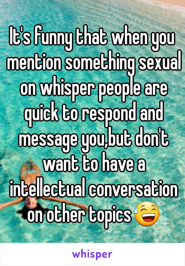 It's funny that when you mention something sexual on whisper people are quick to respond and message you,but don't want to have a intellectual conversation on other topics😅