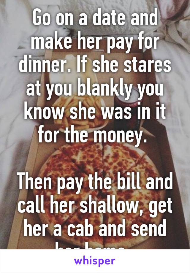 Go on a date and make her pay for dinner. If she stares at you blankly you know she was in it for the money. 

Then pay the bill and call her shallow, get her a cab and send her home. 