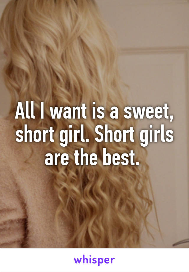 All I want is a sweet, short girl. Short girls are the best. 