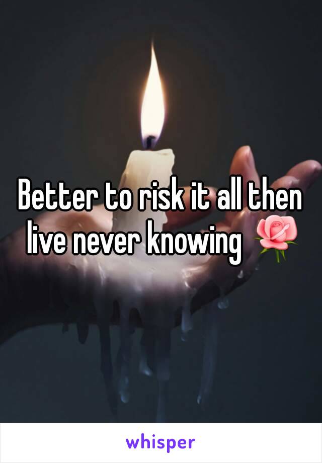Better to risk it all then live never knowing 🌹