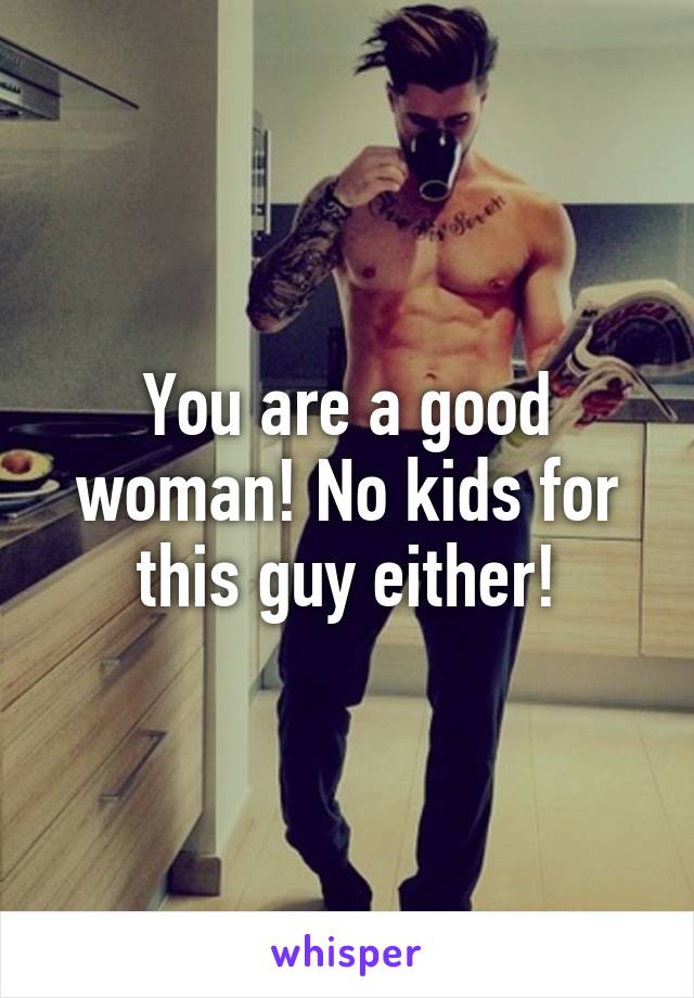 You are a good woman! No kids for this guy either!