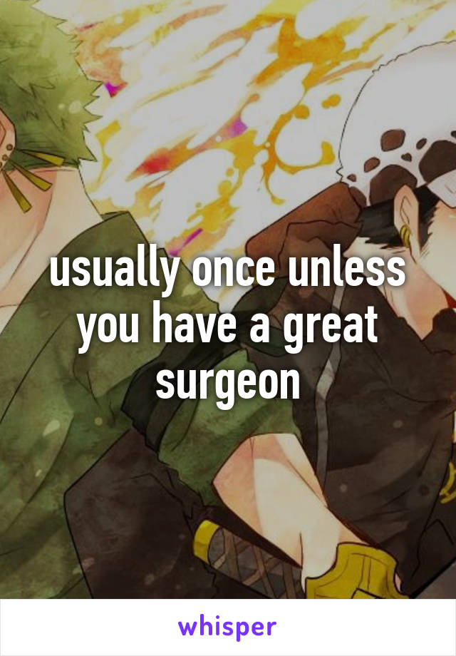 usually once unless you have a great surgeon