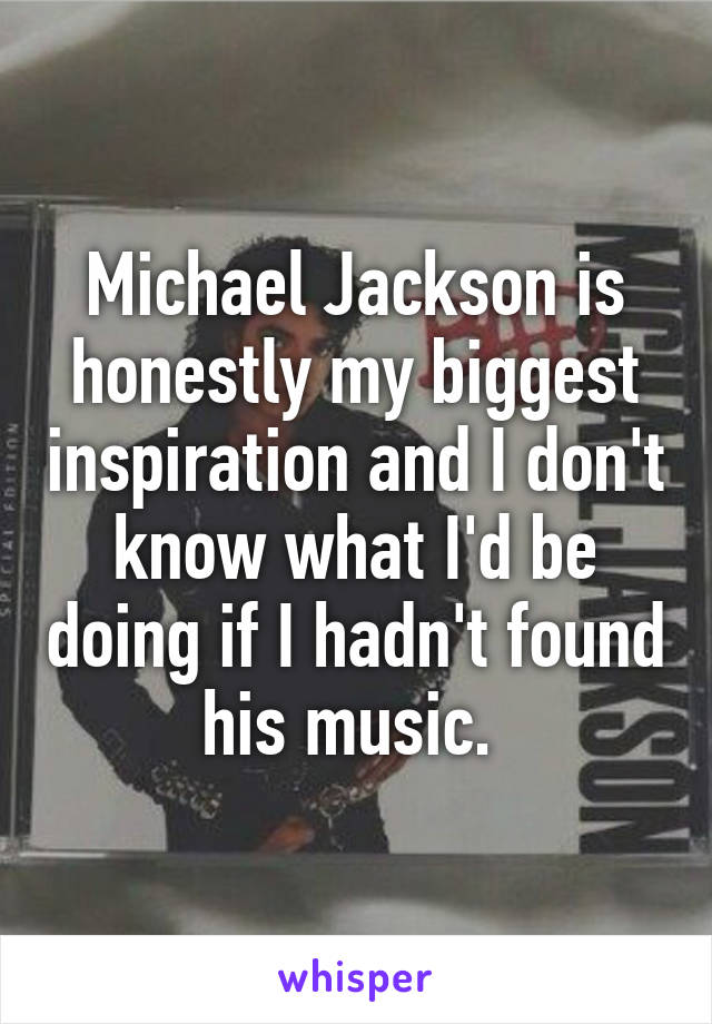 Michael Jackson is honestly my biggest inspiration and I don't know what I'd be doing if I hadn't found his music. 