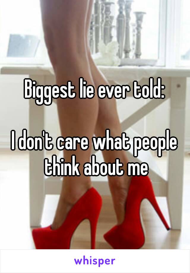 Biggest lie ever told:

I don't care what people think about me