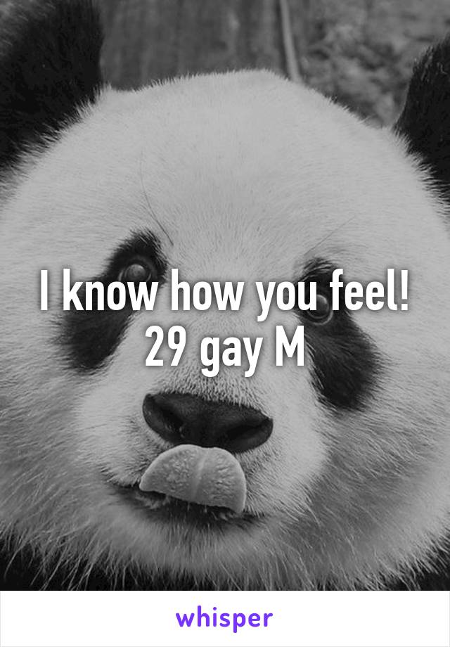 I know how you feel! 29 gay M