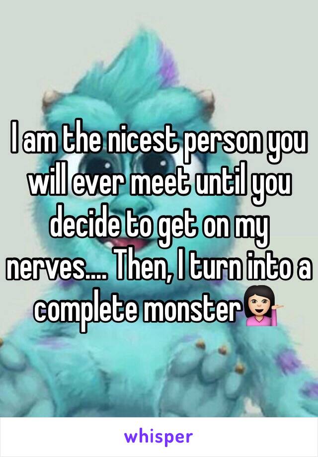 I am the nicest person you will ever meet until you decide to get on my nerves.... Then, I turn into a complete monster💁🏻