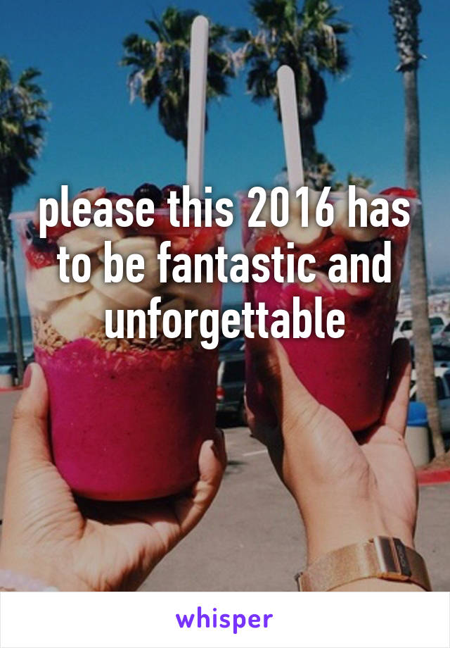 please this 2016 has to be fantastic and unforgettable

