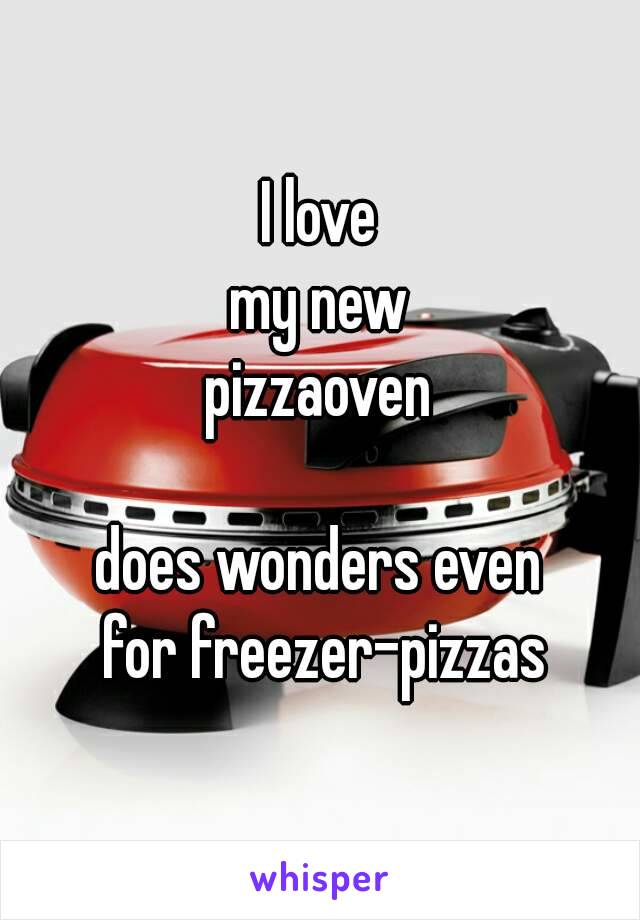 I love
my new
pizzaoven

does wonders even
 for freezer-pizzas

