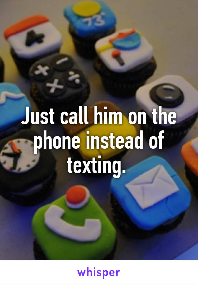 Just call him on the phone instead of texting. 