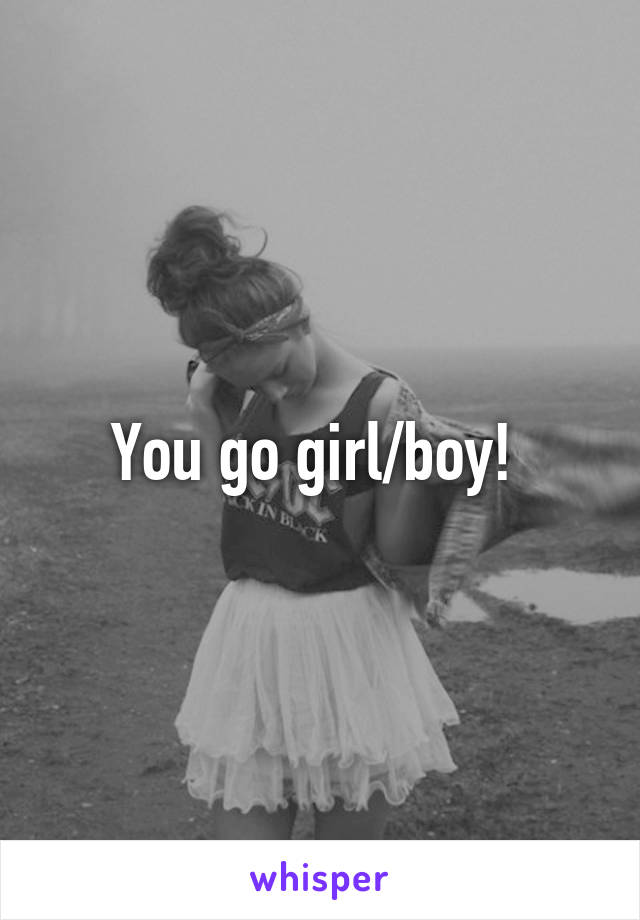 You go girl/boy! 
