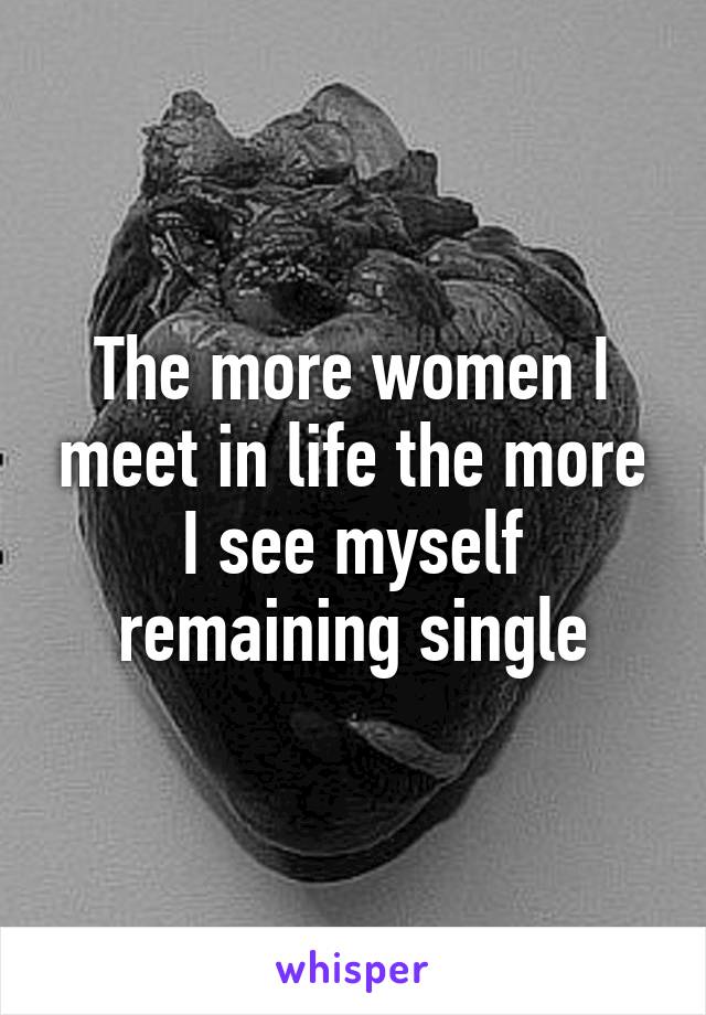 The more women I meet in life the more I see myself remaining single