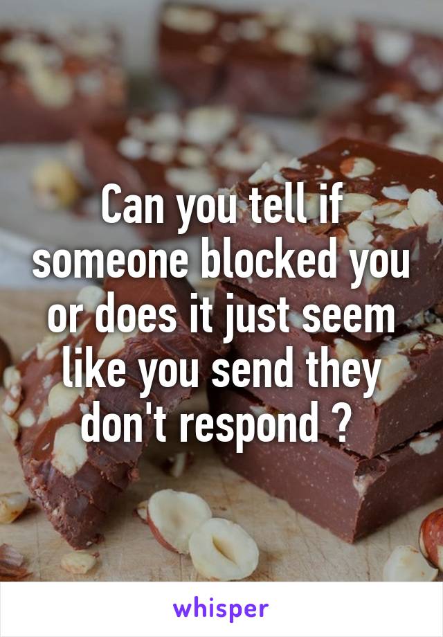 Can you tell if someone blocked you or does it just seem like you send they don't respond ? 