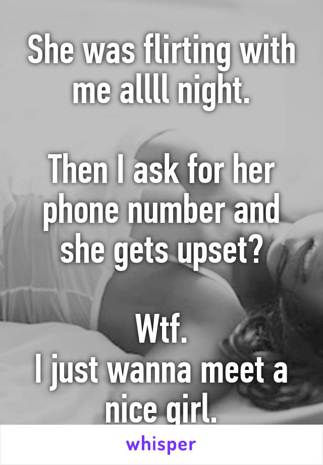 She was flirting with me allll night.

Then I ask for her phone number and she gets upset?

Wtf.
I just wanna meet a nice girl.