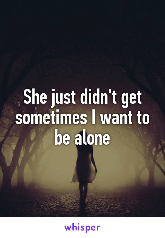 She just didn't get sometimes I want to be alone