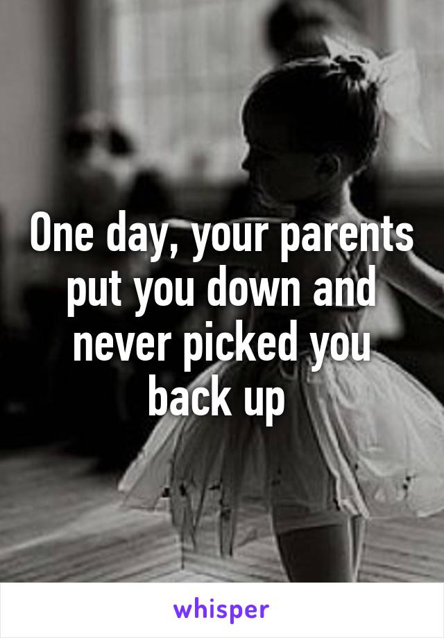 One day, your parents put you down and never picked you back up 