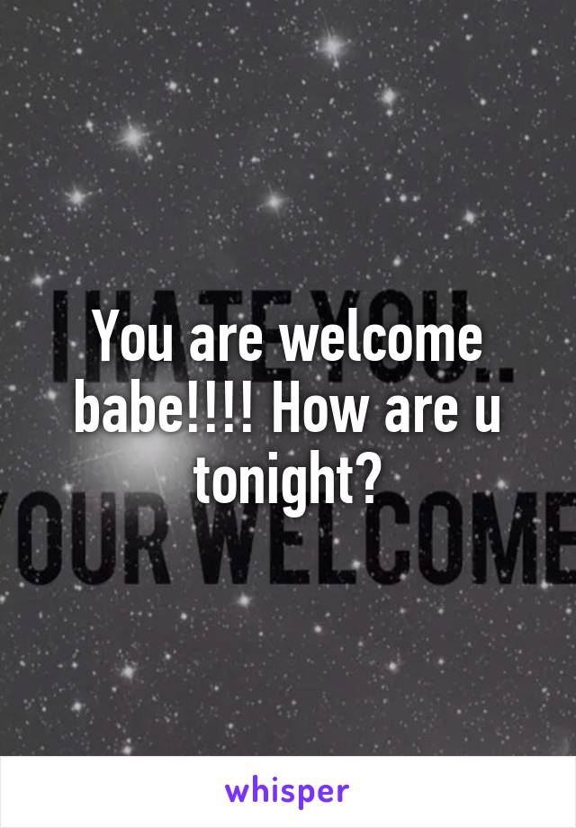 You are welcome babe!!!! How are u tonight?