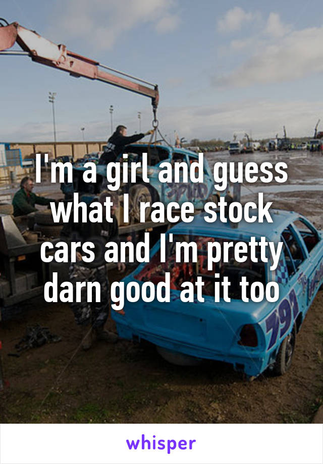 I'm a girl and guess what I race stock cars and I'm pretty darn good at it too