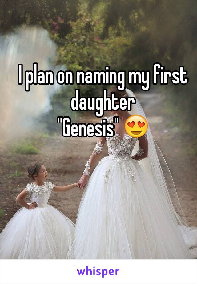 I plan on naming my first daughter 
"Genesis" 😍